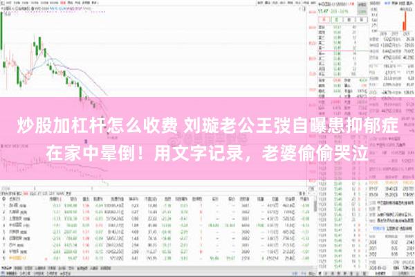 炒股加杠杆怎么收费 刘璇老公王弢自曝患抑郁症在家中晕倒！用文字记录，老婆偷偷哭泣