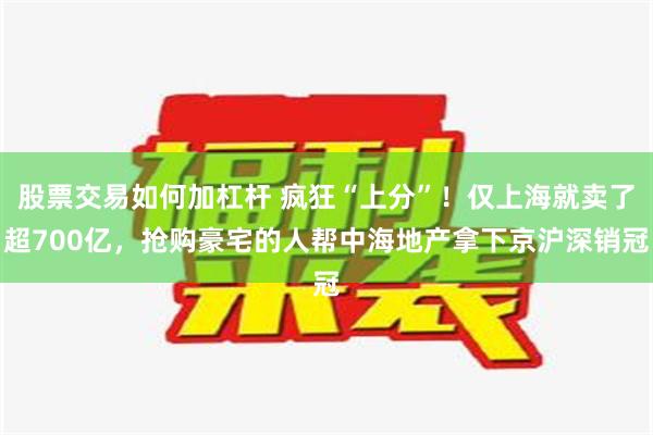 股票交易如何加杠杆 疯狂“上分”！仅上海就卖了超700亿，抢购豪宅的人帮中海地产拿下京沪深销冠